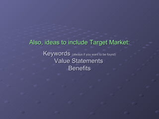 Also, ideas to include Target Market: Keywords  (always if you want to be found) Value Statements  Benefits 