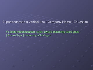 Experience with a vertical line | Company Name | Education   +8 years microprocessor sales always exceeding sales goals    | Acme Chips | University of Michigan 