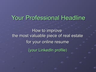 Your Professional Headline How to improve  the most valuable piece of real estate for your online resume (your LinkedIn profile) 