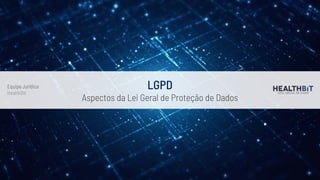 LGPD
Aspectos da Lei Geral de Proteção de Dados
Equipe Jurídica
HealthBit
 