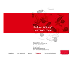 Addison Whitney®
                                    Healthcare Group




                                    Addison Whitney, LLC
                                    11006 Rushmore Drive Suite 350
                                    Charlotte, NC 28277 USA
                                    tel 704.347.5700
                                    fax 704.347.5703
                                    email@addisonwhitney.com
                                    www.addisonwhitneyhealthcare.com



New York   San Francisco   Munich       Charlotte         Tokyo (coming soon)
 