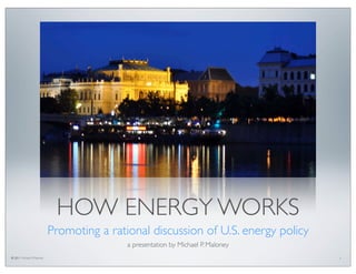 HOW ENERGY WORKS
                            Promoting a rational discussion of U.S. energy policy
                                            a presentation by Michael P. Maloney
© 2011 Michael P. Maloney                                                           1
 