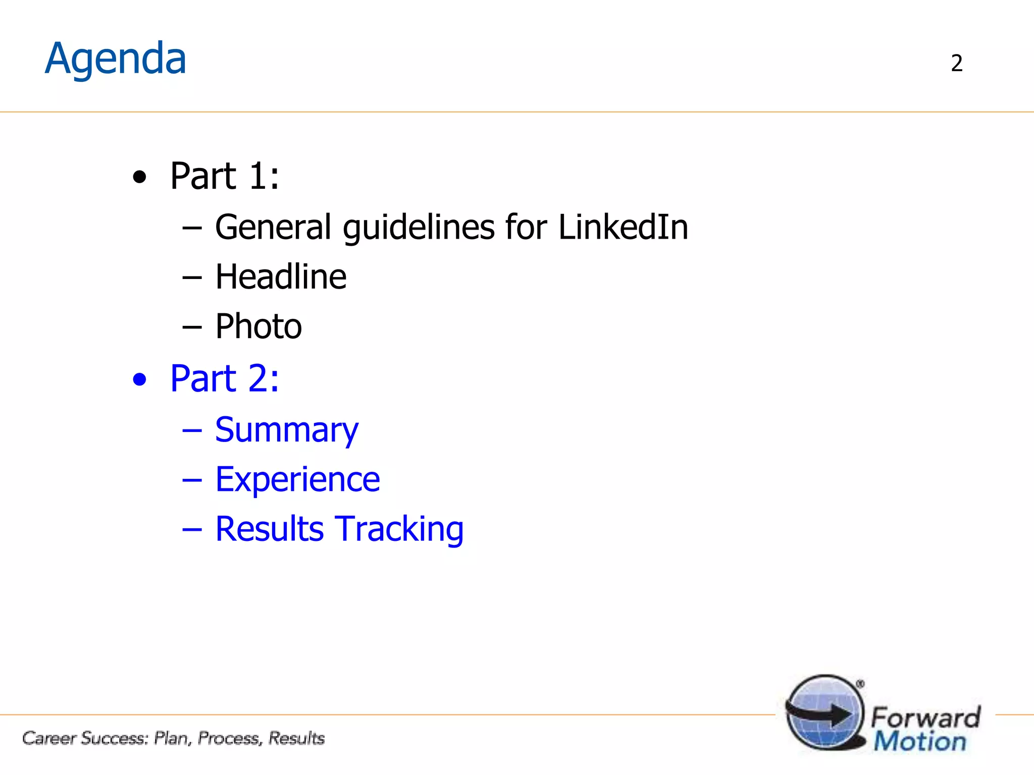 Agenda
• Part 1:
– General guidelines for LinkedIn
– Headline
– Photo
• Part 2:
– Summary
– Experience
– Results Tracking
2
 