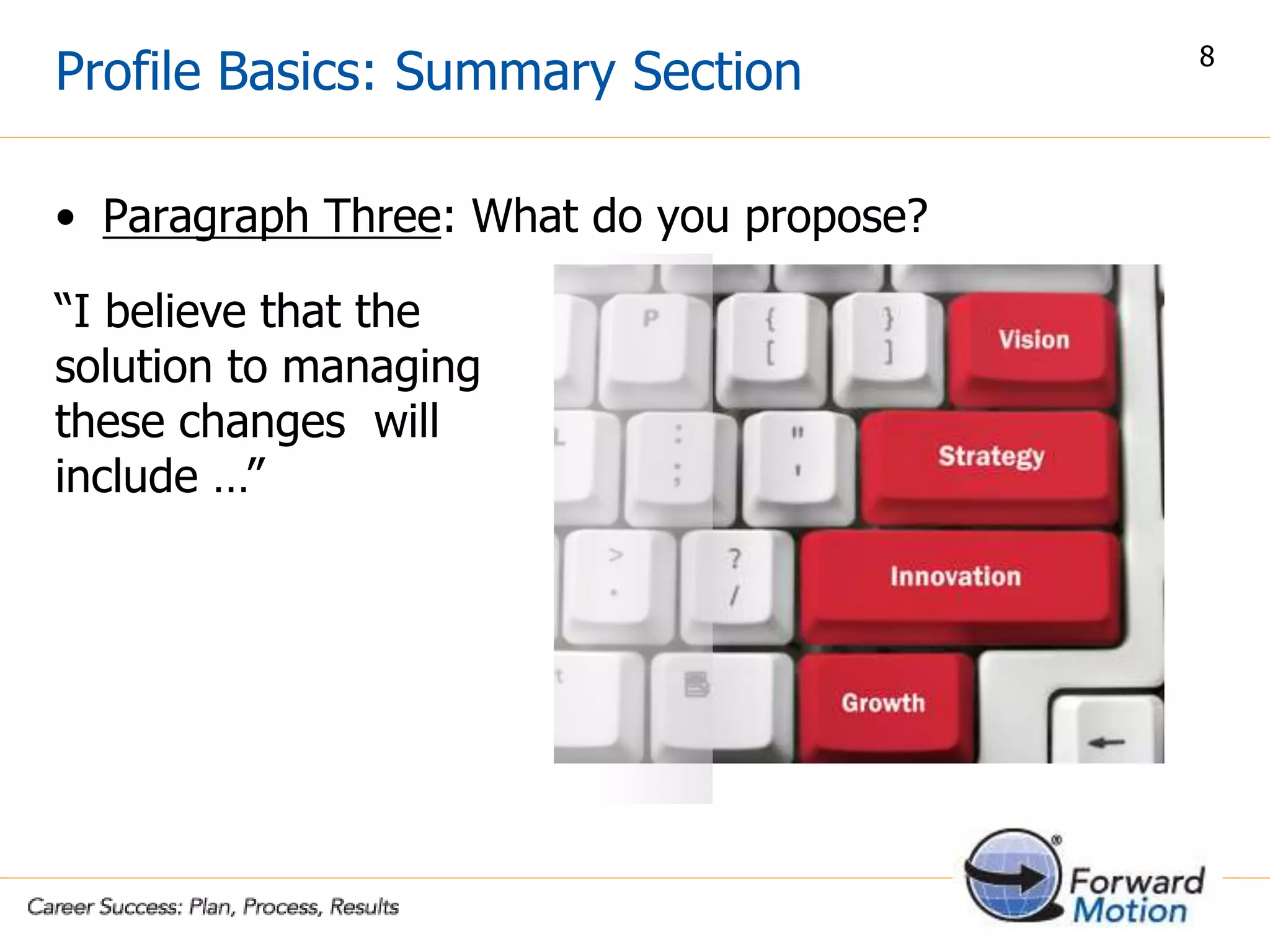 Profile Basics: Summary Section
• Paragraph Three: What do you propose?
“I believe that the
solution to managing
these changes will
include …”
8
 