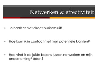 Netwerken & effectiviteit

   Je haalt er niet direct business uit!



   Hoe kom ik in contact met mijn potentiële klanten?



   Hoe vind ik de juiste balans tussen netwerken en mijn
    onderneming/ baan?
 