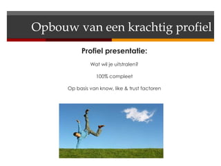 Opbouw van een krachtig profiel
           Profiel presentatie:
               Wat wil je uitstralen?

                  100% compleet

      Op basis van know, like & trust factoren
 