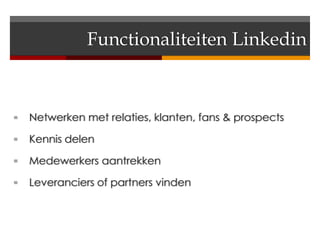 Functionaliteiten Linkedin



   Netwerken met relaties, klanten, fans & prospects

   Kennis delen

   Medewerkers aantrekken

   Leveranciers of partners vinden
 