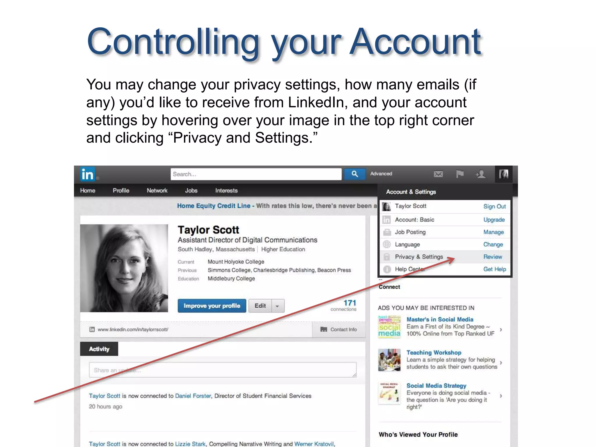 You may change your privacy settings, how many emails (if
any) you’d like to receive from LinkedIn, and your account
settings by hovering over your image in the top right corner
and clicking “Privacy and Settings.”
Controlling your Account
 