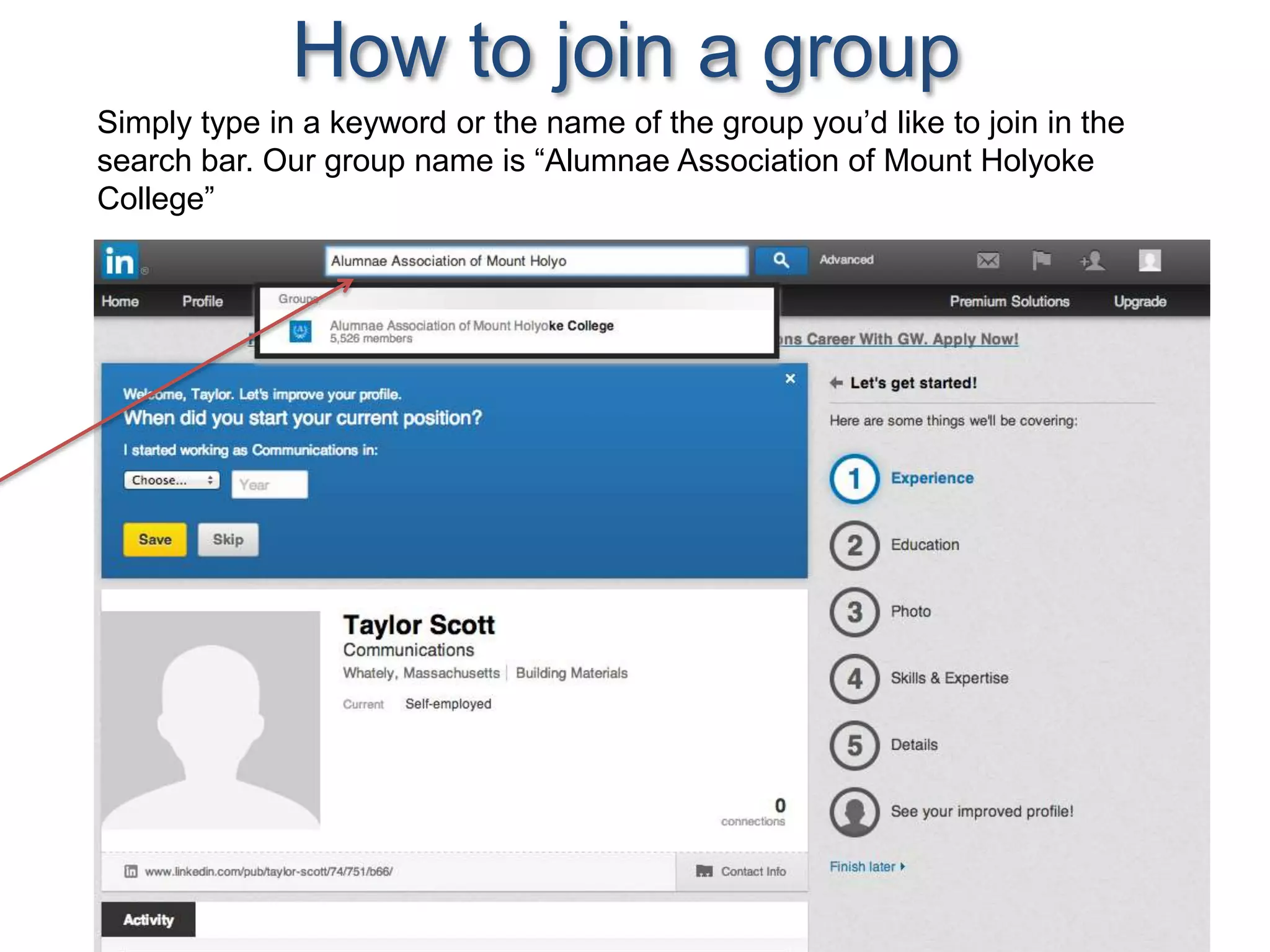 How to join a group
Simply type in a keyword or the name of the group you’d like to join in the
search bar. Our group name is “Alumnae Association of Mount Holyoke
College”
 