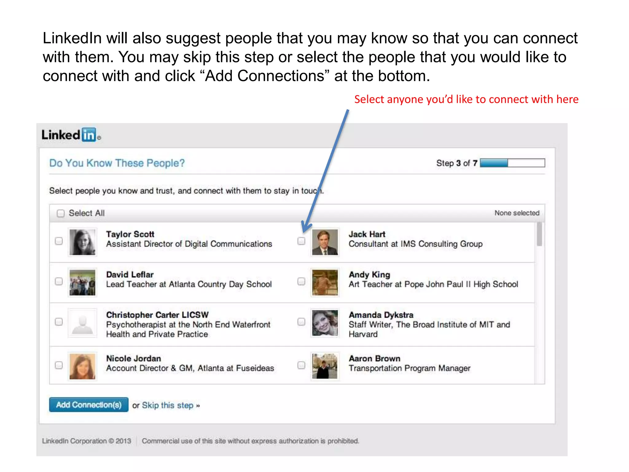 LinkedIn will also suggest people that you may know so that you can connect
with them. You may skip this step or select the people that you would like to
connect with and click “Add Connections” at the bottom.
Select anyone you’d like to connect with here
 