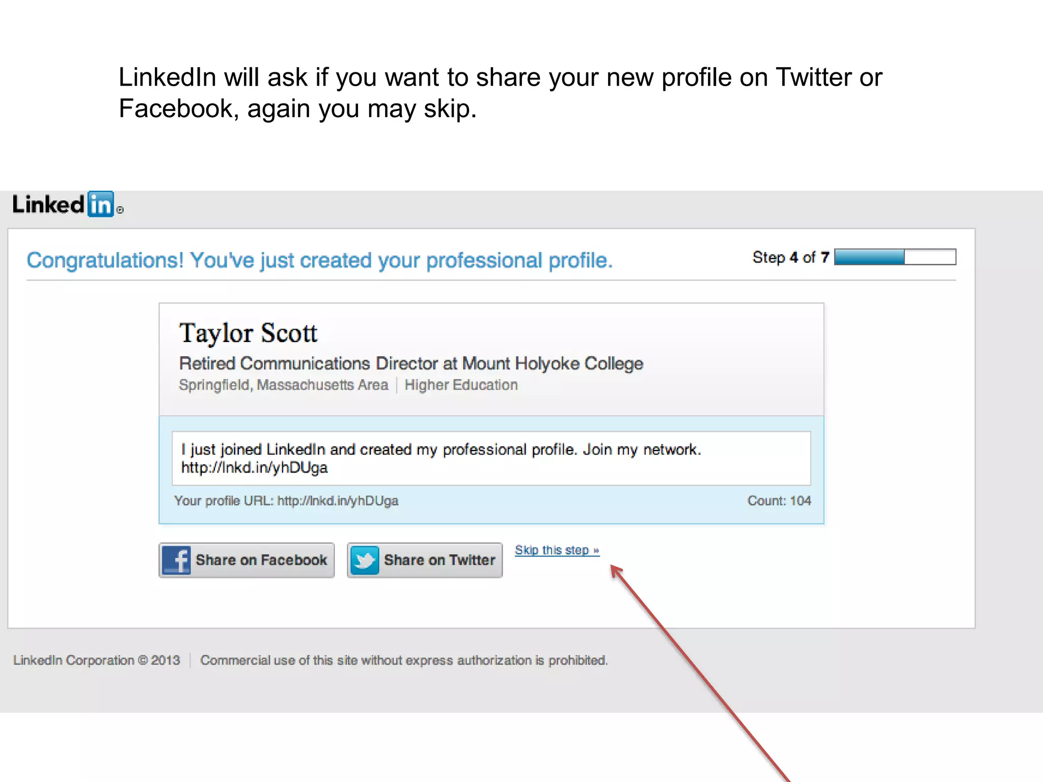 LinkedIn will ask if you want to share your new profile on Twitter or
Facebook, again you may skip.
 