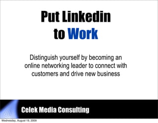 Put Linkedin
                               to Work
                   Distinguish yourself by becoming an
                 online networking leader to connect with
                    customers and drive new business




              Celek Media Consulting                        1


Wednesday, August 19, 2009
 