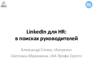 LinkedIn для HR: в поисках руководителей 
Александр Стома, «Котреко» 
Светлана Абрамкина, «КА Профи Групп»  