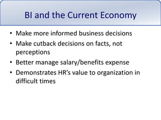 BI and the Current EconomyMake more informed business decisionsMake cutback decisions on facts, not perceptionsBetter manage salary/benefits expenseDemonstrates HR’s value to organization in difficult times