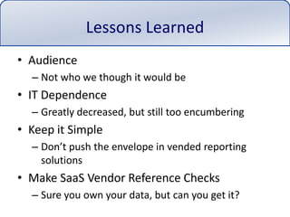 Lessons LearnedAudienceNot who we though it would beIT DependenceGreatly decreased, but still too encumberingKeep it SimpleDon’t push the envelope in vended reporting solutionsMake SaaS Vendor Reference ChecksSure you own your data, but can you get it?