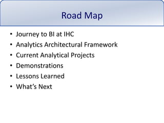 Road MapJourney to BI at IHCAnalytics Architectural FrameworkCurrent Analytical ProjectsDemonstrationsLessons LearnedWhat’s Next