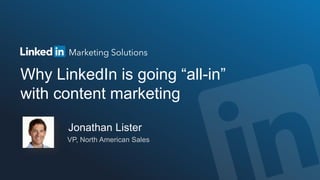Why LinkedIn is going “all-in”
with content marketing
Jonathan Lister
VP, North American Sales
 