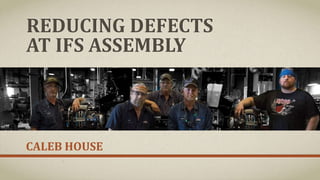 REDUCING DEFECTS
AT IFS ASSEMBLY
CALEB HOUSE
 