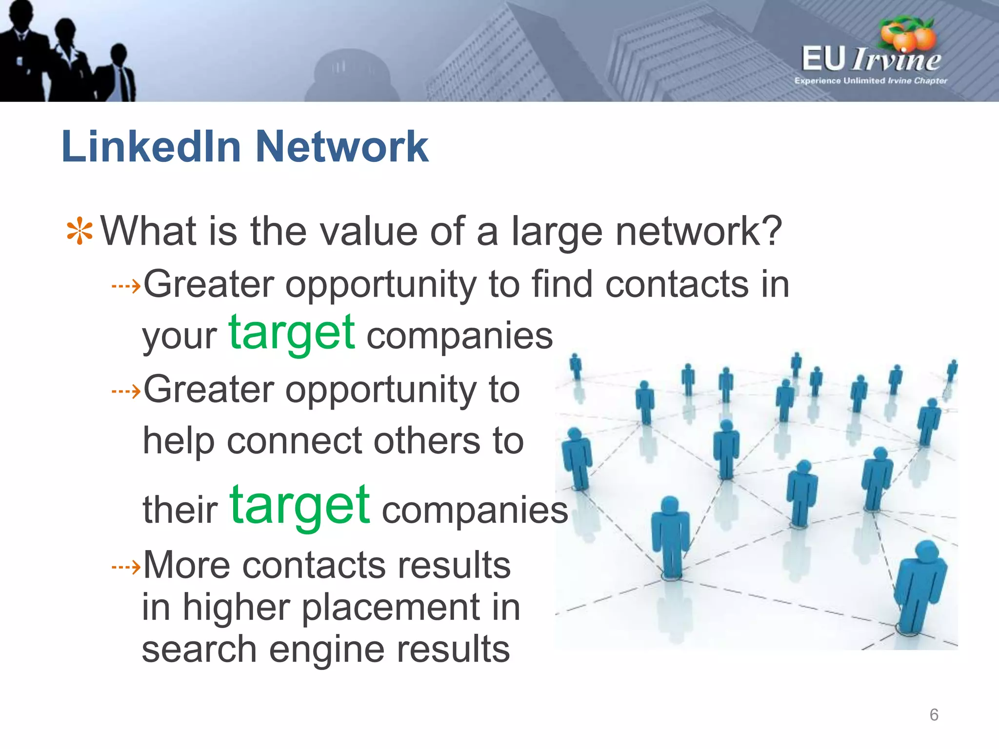 LinkedIn NetworkWhat is the value of a large network?Greater opportunity to find contacts inyour target companiesGreater opportunity to   help connect others to    their target companiesMore contacts results in higher placement in search engine results6