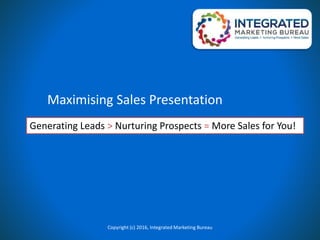 Maximising Sales Presentation
Copyright (c) 2016, Integrated Marketing Bureau
Generating Leads > Nurturing Prospects = More Sales for You!
 