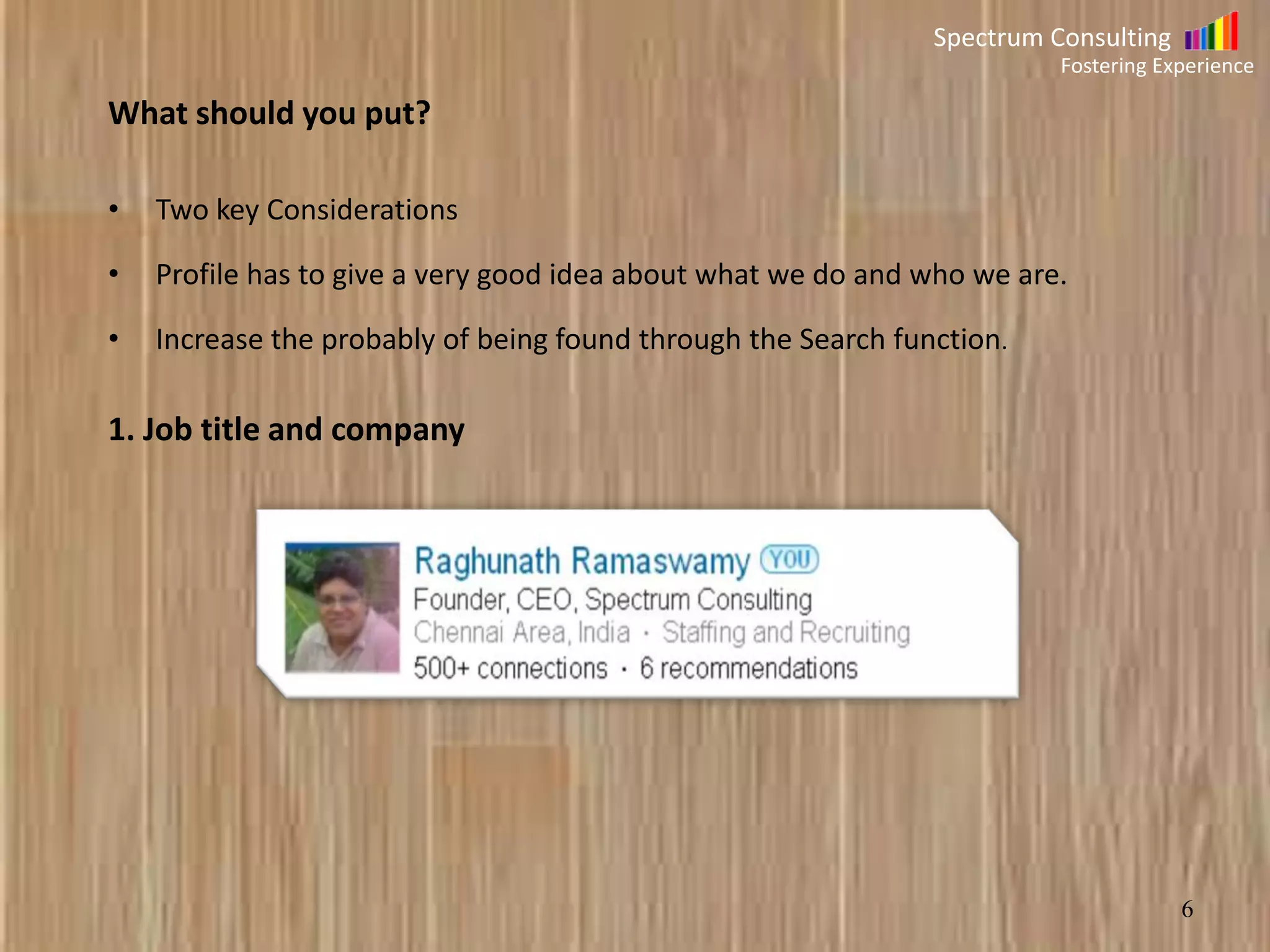 Spectrum Consulting
Fostering Experience

What should you put?
•

Two key Considerations

•

Profile has to give a very good idea about what we do and who we are.

•

Increase the probably of being found through the Search function.

1. Job title and company

6

 
