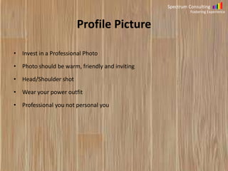 Spectrum Consulting
Fostering Experience

Profile Picture
• Invest in a Professional Photo
• Photo should be warm, friendly and inviting
• Head/Shoulder shot
• Wear your power outfit
• Professional you not personal you

 