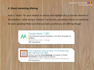 Spectrum Consulting
Fostering Experience

4. Direct marketing offering
Push a “taster” for your product or service and highlight this as the key element in
the headline – while doing it “cleverly” can be nice, sometimes there’s no substitute

for plain speaking! Make sure that you back up what you are offering though.

9

 