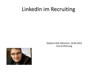 LinkedIn im Recruiting
Stephan Koß, München, 10.05.2013
Eine Einführung
 