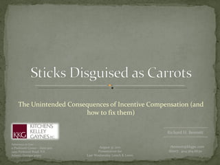 The Unintended Consequences of Incentive Compensation (and how to fix them) Attorneys at Law 11 Piedmont Center – Suite 900 3495 Piedmont Road, N.E. Atlanta, Georgia 30305 [email_address] direct:  404.364.6630 Richard H. Bennett August 31, 2011 Presentation for Last Wednesday Lunch & Learn 