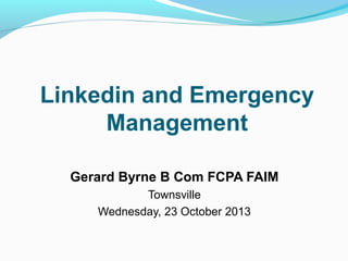 Linkedin and Emergency
Management
Gerard Byrne B Com FCPA FAIM
Townsville
Wednesday, 23 October 2013

 