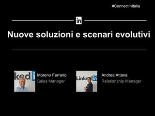 Moreno Ferrario
Sales Manager
Nuove soluzioni e scenari evolutivi
#ConnectInItalia
Andrea Attanà
Relationship Manager
 