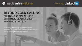 webinar Featuring:
Featuring: Ken Krogue, President and
Founder at InsideSales.com and Koka Sexton,
Social Selling Expert at LinkedIn
BEYOND COLD CALLING:
BRIDGING SOCIAL SELLING
WITH INSIDE SALES FOR A
WINNING STRATEGY
 