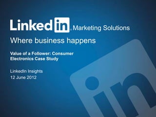1Marketing Solutions
Where business happens
Marketing Solutions
Value of a Follower: Consumer
Electronics Case Study
LinkedIn Insights
12 June 2012
 