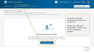 Rufen Sie im LinkedIn
Kampagnen-Manager Ihren
Account auf.
Wählen Sie „Webseiten-
Demografie“ und klicken Sie
dort auf „Zielgruppe
erstellen“.
 