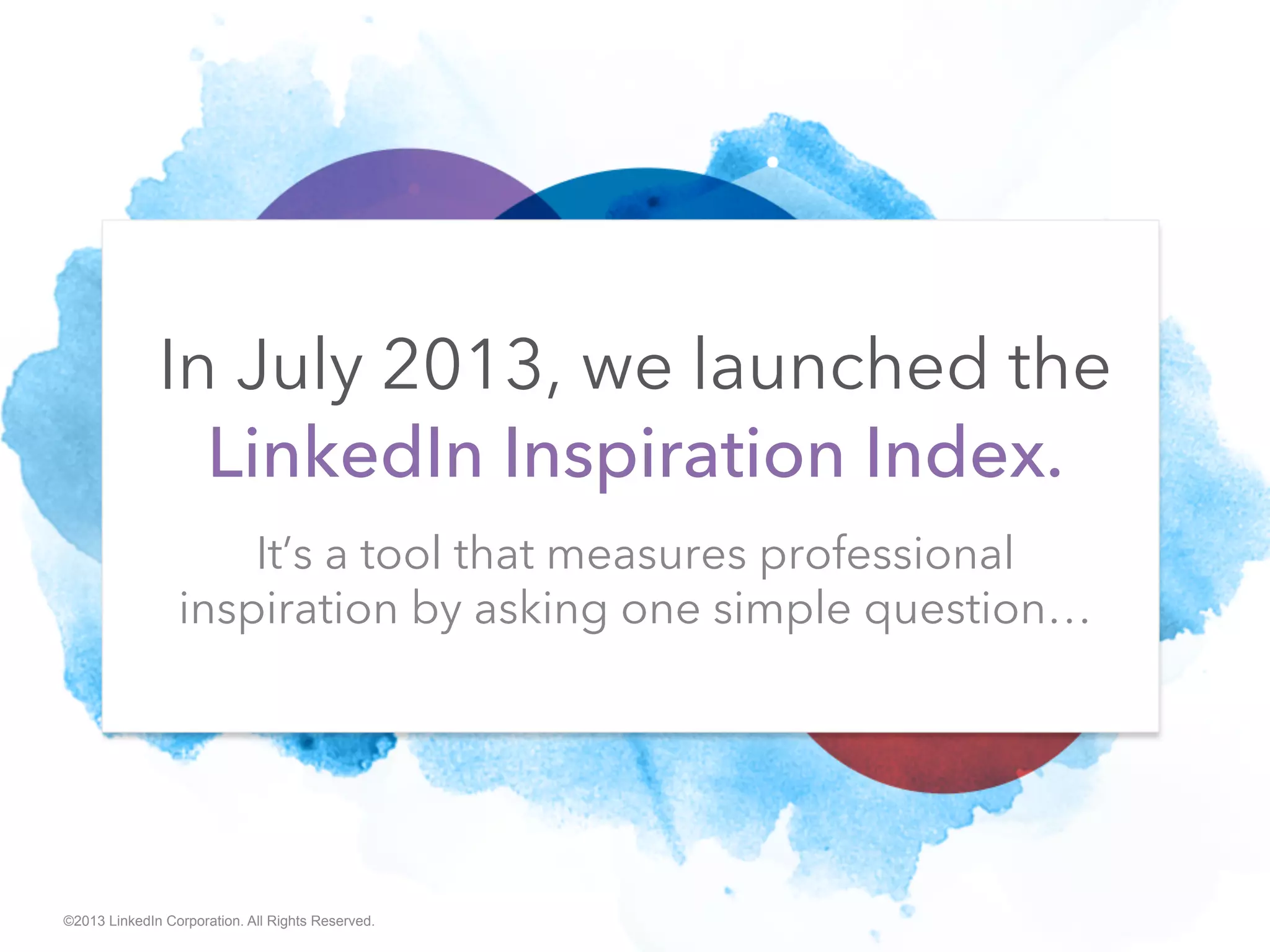 ©2013 LinkedIn Corporation. All Rights Reserved.
It’s a tool that measures professional
inspiration by asking one simple question…
In July 2013, we launched the
LinkedIn Inspiration Index.
 