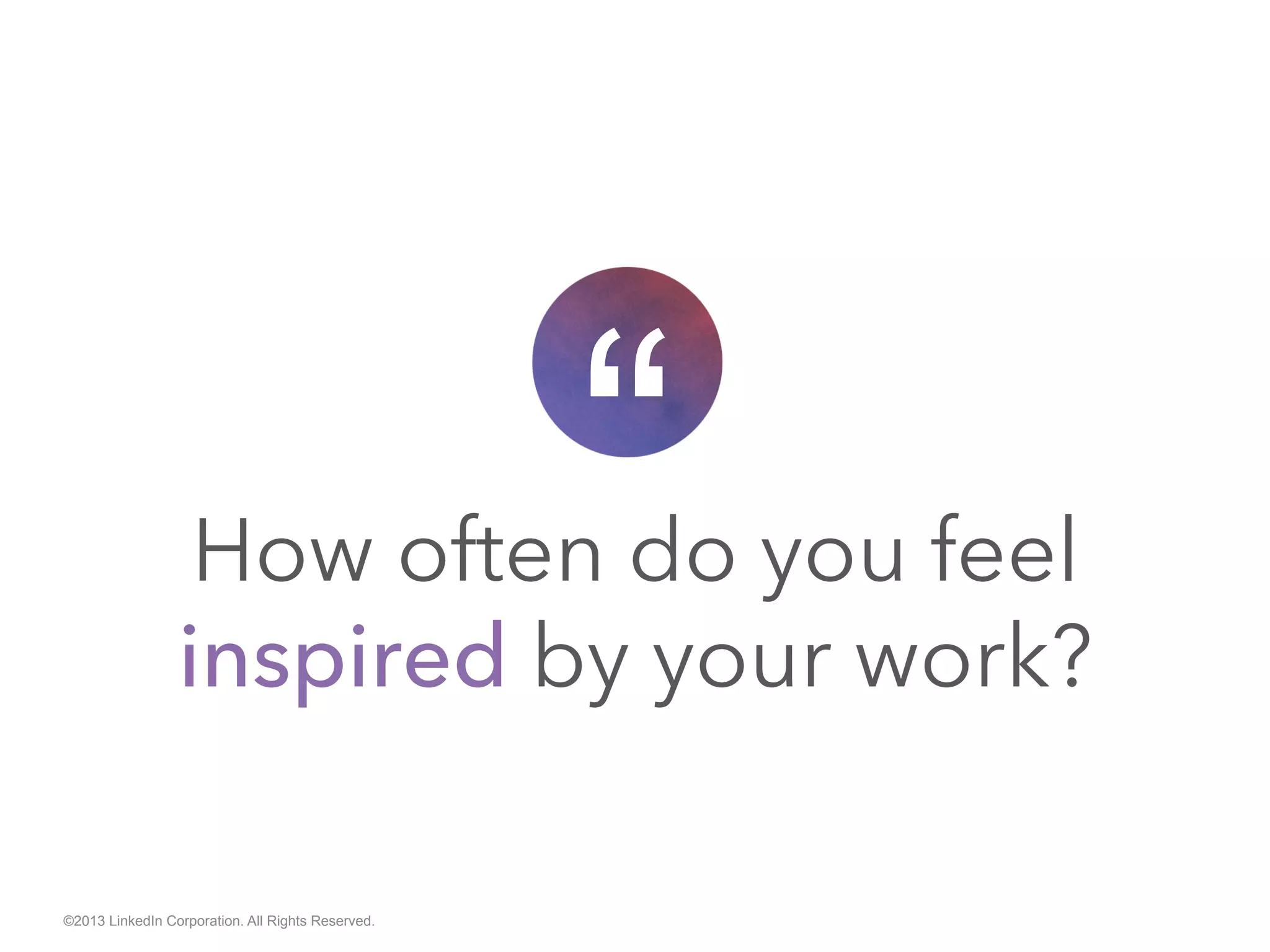 How often do you feel
inspired by your work?
“
©2013 LinkedIn Corporation. All Rights Reserved.
 
