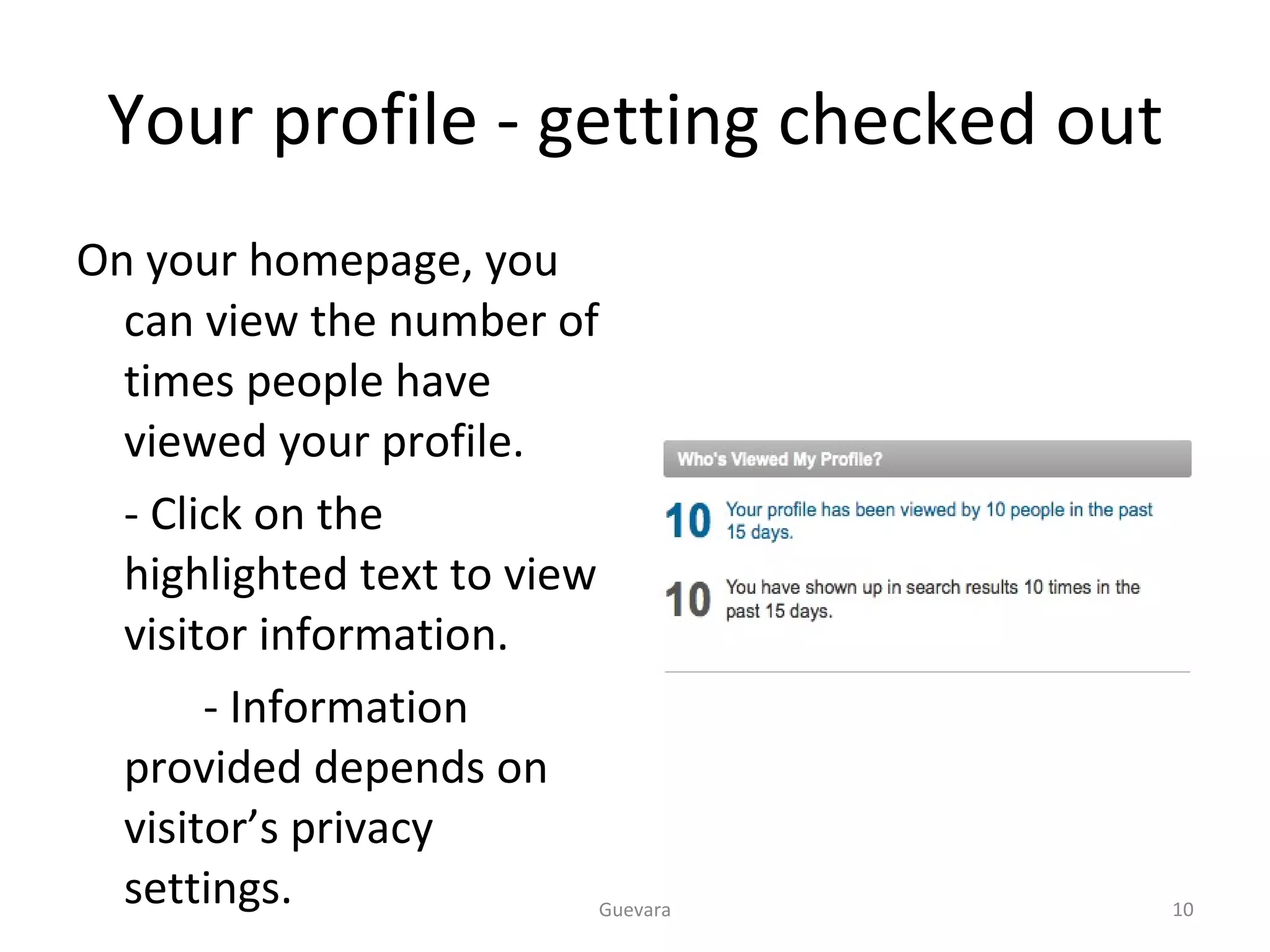 Your profile - getting checked out On your homepage, you can view the number of times people have viewed your profile. - Click on the highlighted text to view visitor information. - Information provided depends on visitor’s privacy settings.  Guevara 