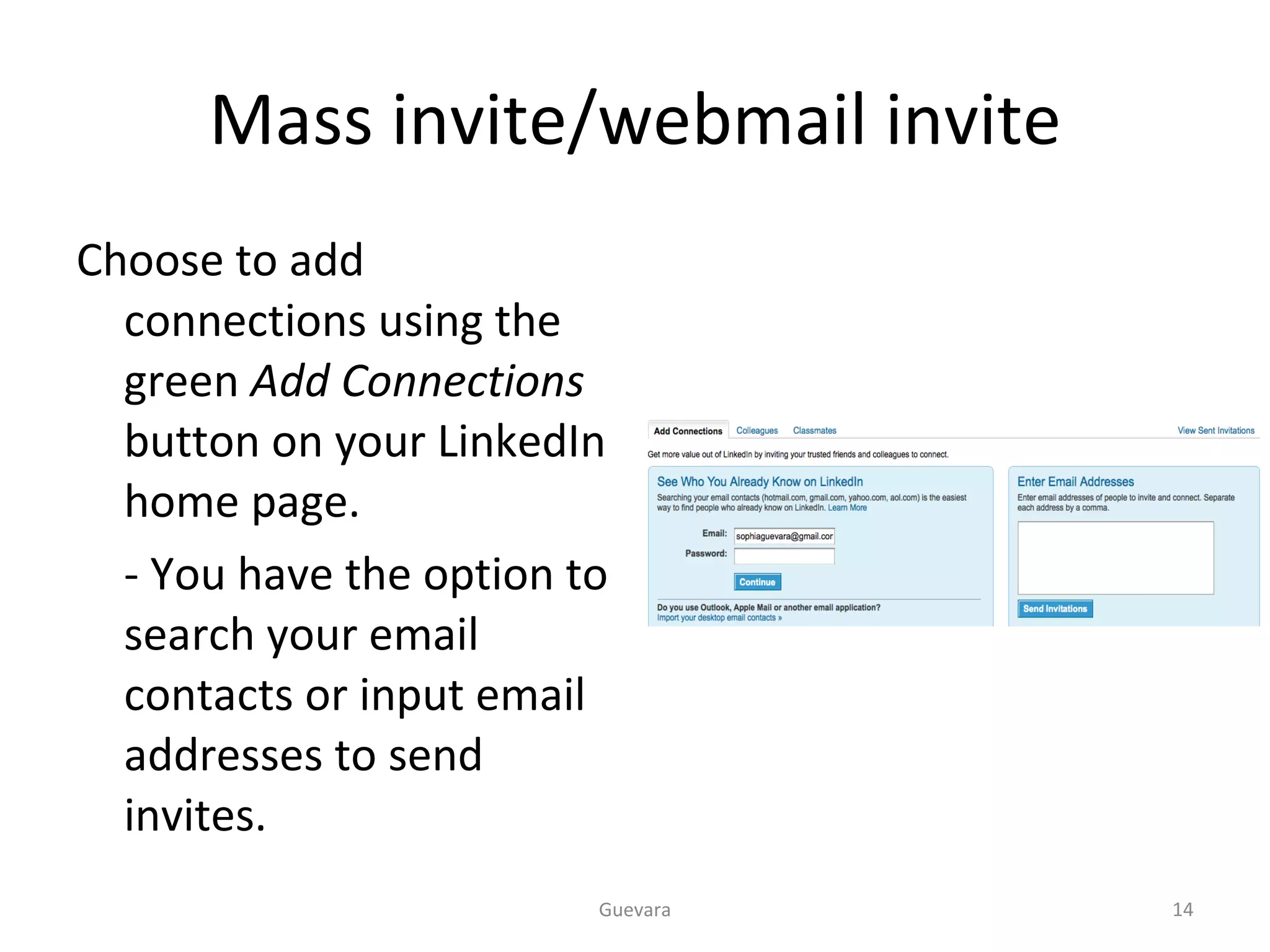 Mass invite/webmail invite Choose to add connections using the green  Add Connections  button on your LinkedIn home page. - You have the option to search your email contacts or input email addresses to send invites. Guevara 