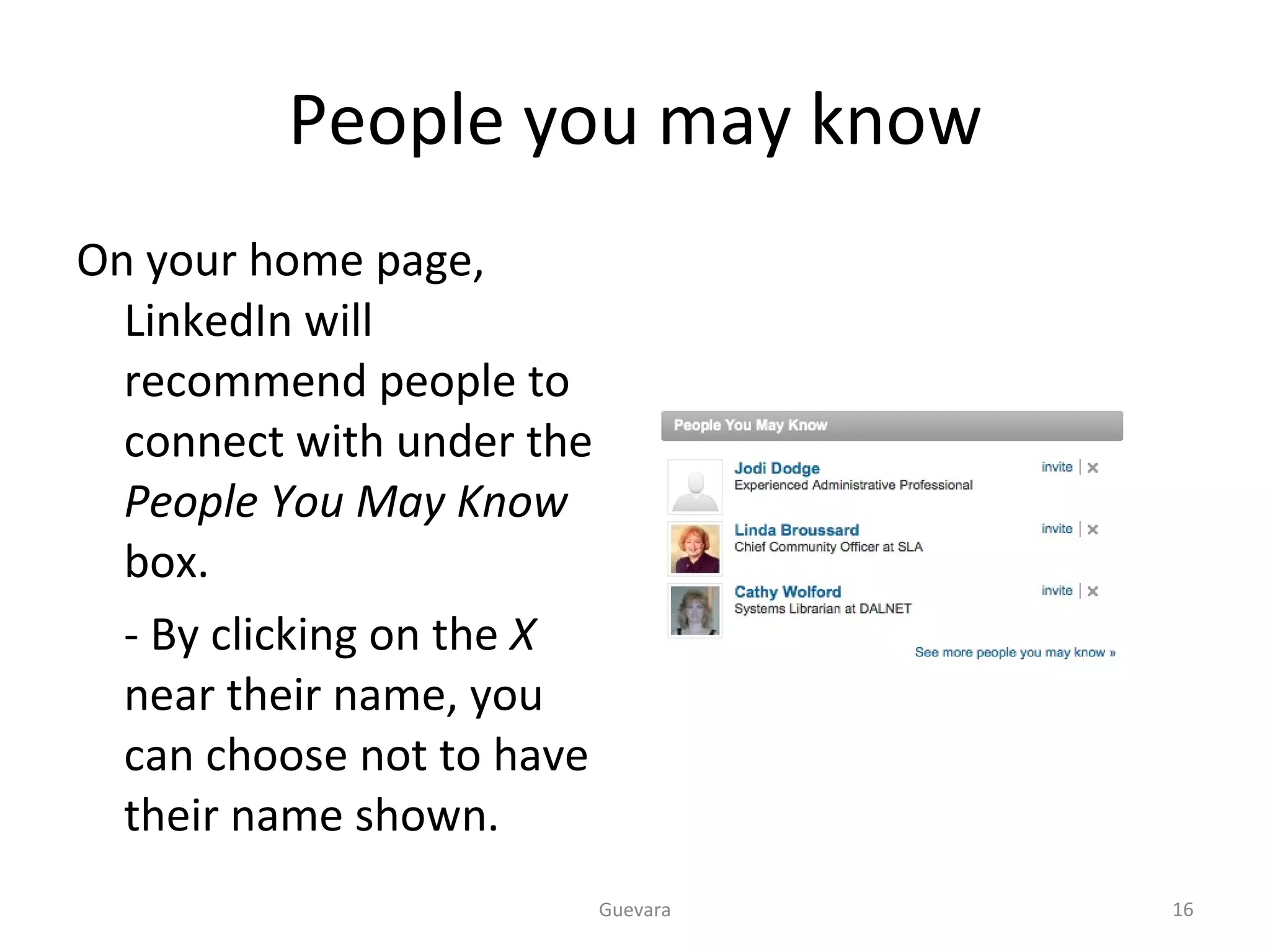 People you may know On your home page, LinkedIn will recommend people to connect with under the  People You May Know  box. - By clicking on the  X  near their name, you can choose not to have their name shown. Guevara 