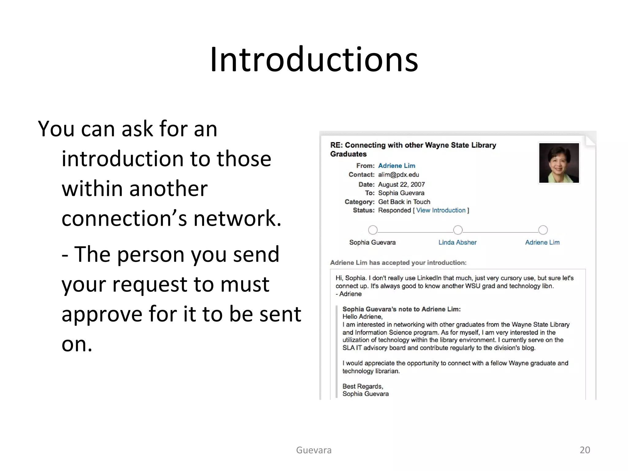 Introductions You can ask for an introduction to those within another connection’s network. - The person you send your request to must approve for it to be sent on. Guevara 