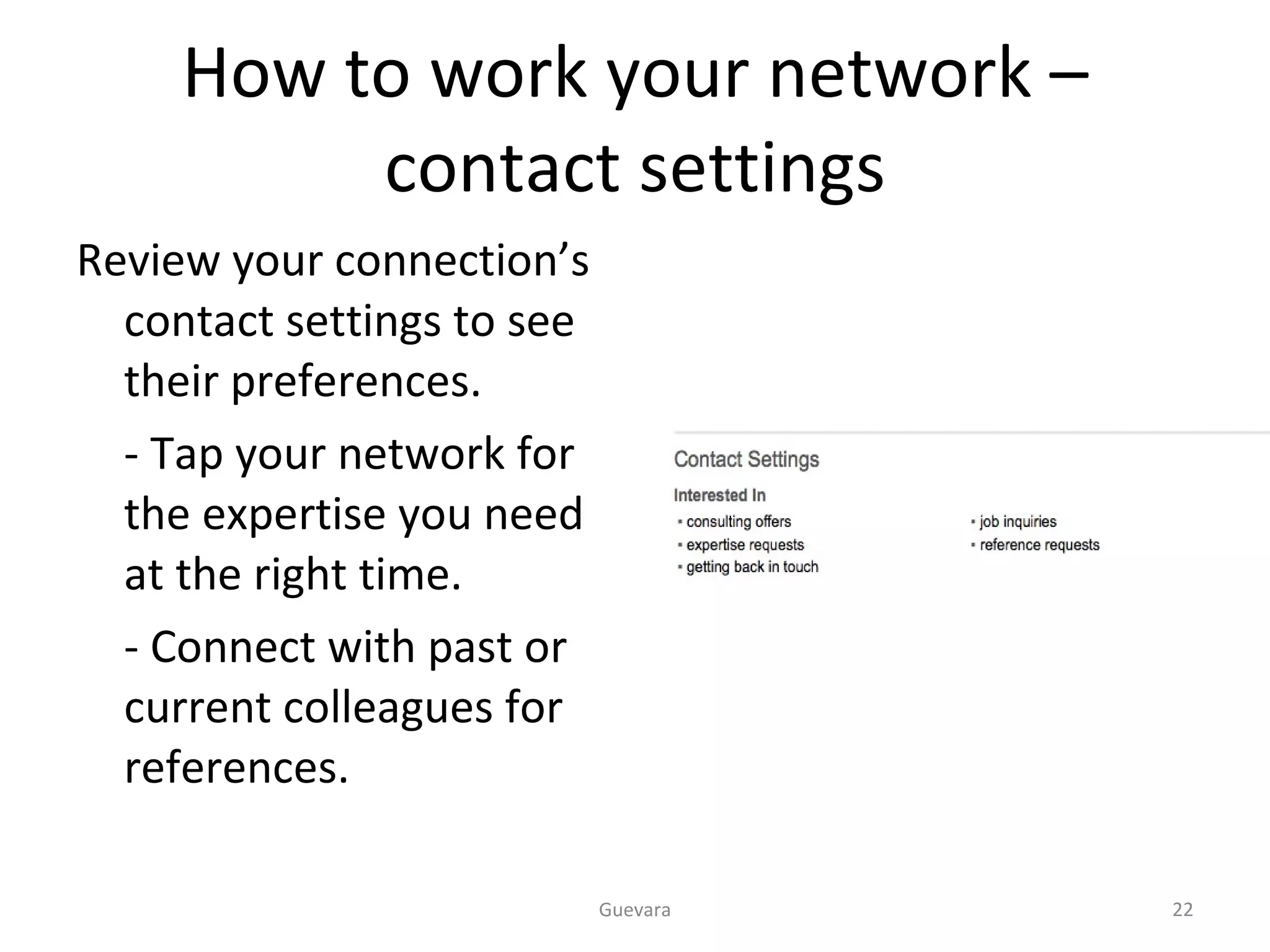 How to work your network – contact settings Review your connection’s contact settings to see their preferences.  - Tap your network for the expertise you need at the right time. - Connect with past or current colleagues for references. Guevara 
