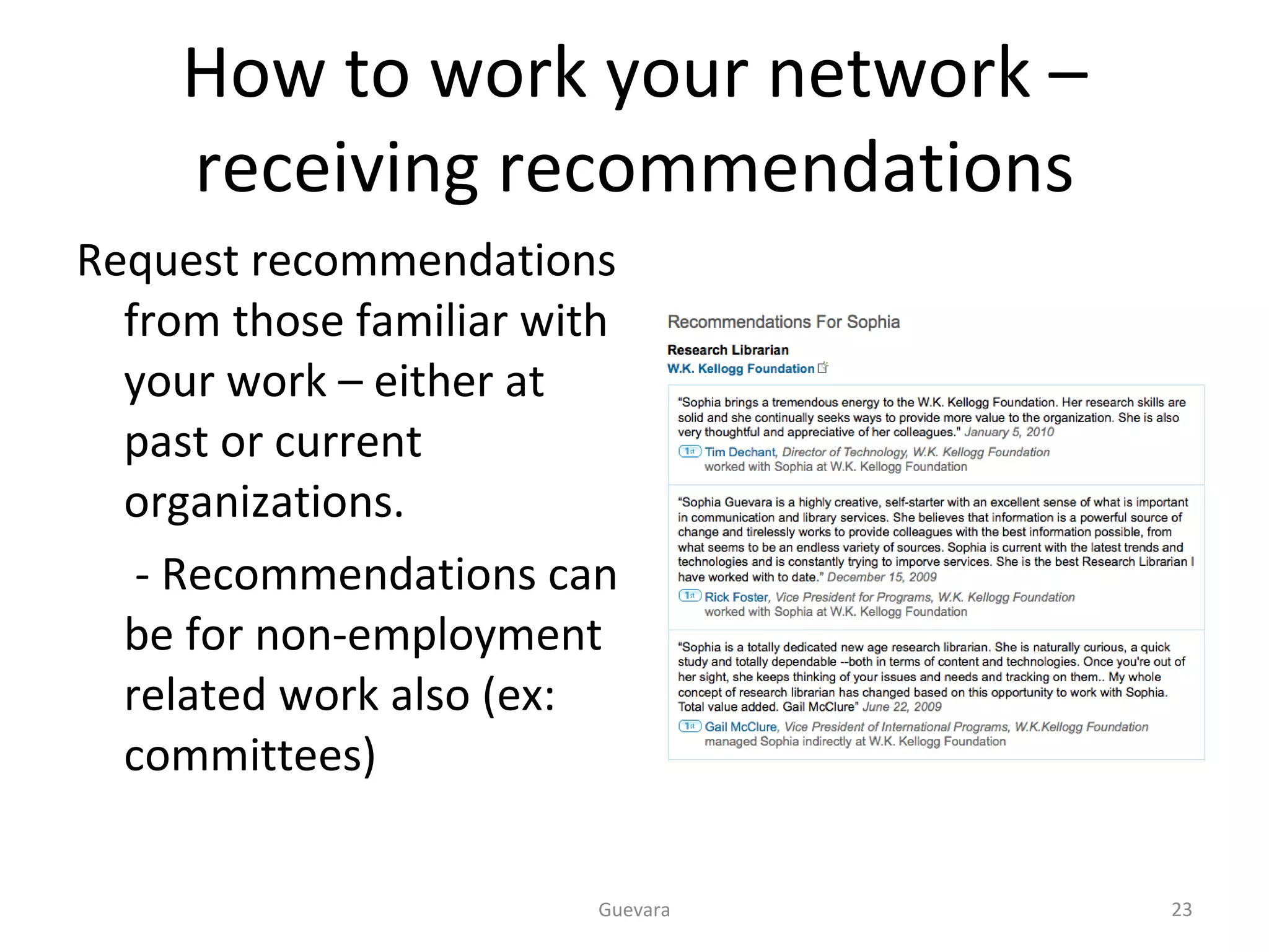 How to work your network – receiving recommendations Request recommendations from those familiar with your work – either at past or current organizations.   - Recommendations can be for non-employment related work also (ex: committees) Guevara 