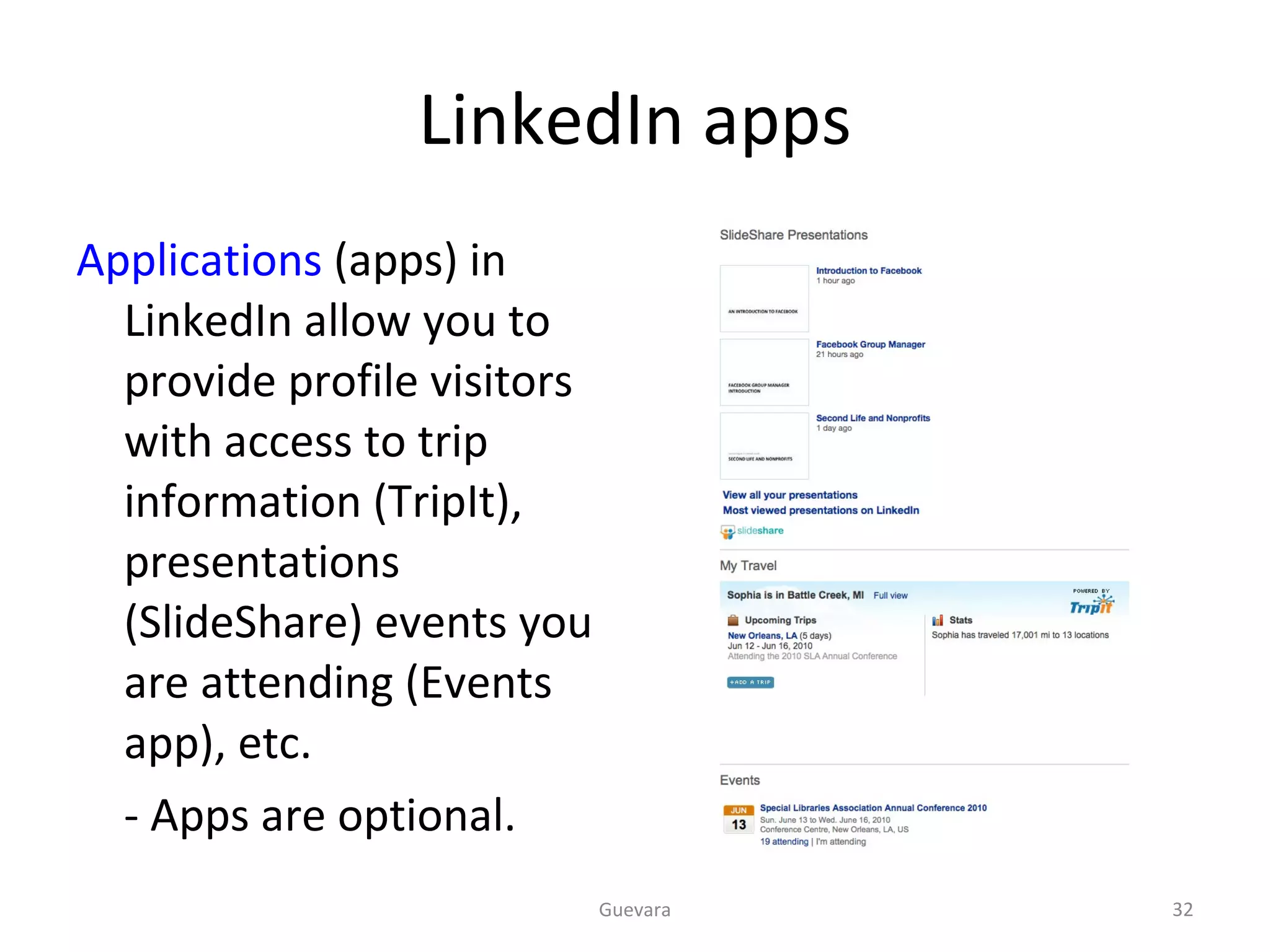 LinkedIn apps Applications  (apps) in LinkedIn allow you to provide profile visitors with access to trip information (TripIt), presentations (SlideShare) events you are attending (Events app), etc.  - Apps are optional. Guevara 