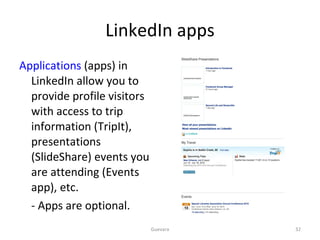 LinkedIn apps Applications  (apps) in LinkedIn allow you to provide profile visitors with access to trip information (TripIt), presentations (SlideShare) events you are attending (Events app), etc.  - Apps are optional. Guevara 