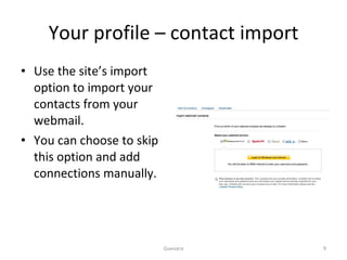 Your profile – contact import Use the site’s import option to import your contacts from your webmail. You can choose to skip this option and add connections manually. Guevara 