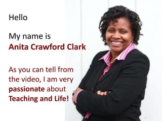 Hello My name is  Anita Crawford Clark As you can tell from the video, I am very passionate about Teaching and Life! 
