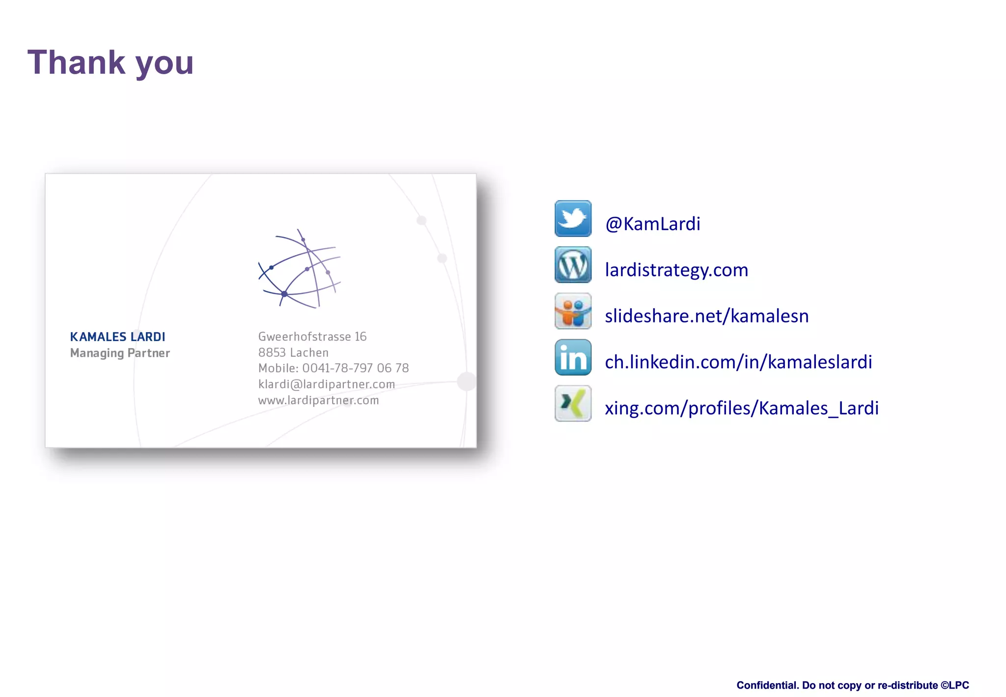 Thank you

@KamLardi
lardistrategy.com

slideshare.net/kamalesn
ch.linkedin.com/in/kamaleslardi
xing.com/profiles/Kamales_Lardi

Confidential. Do not copy or re-distribute ©LPC

 