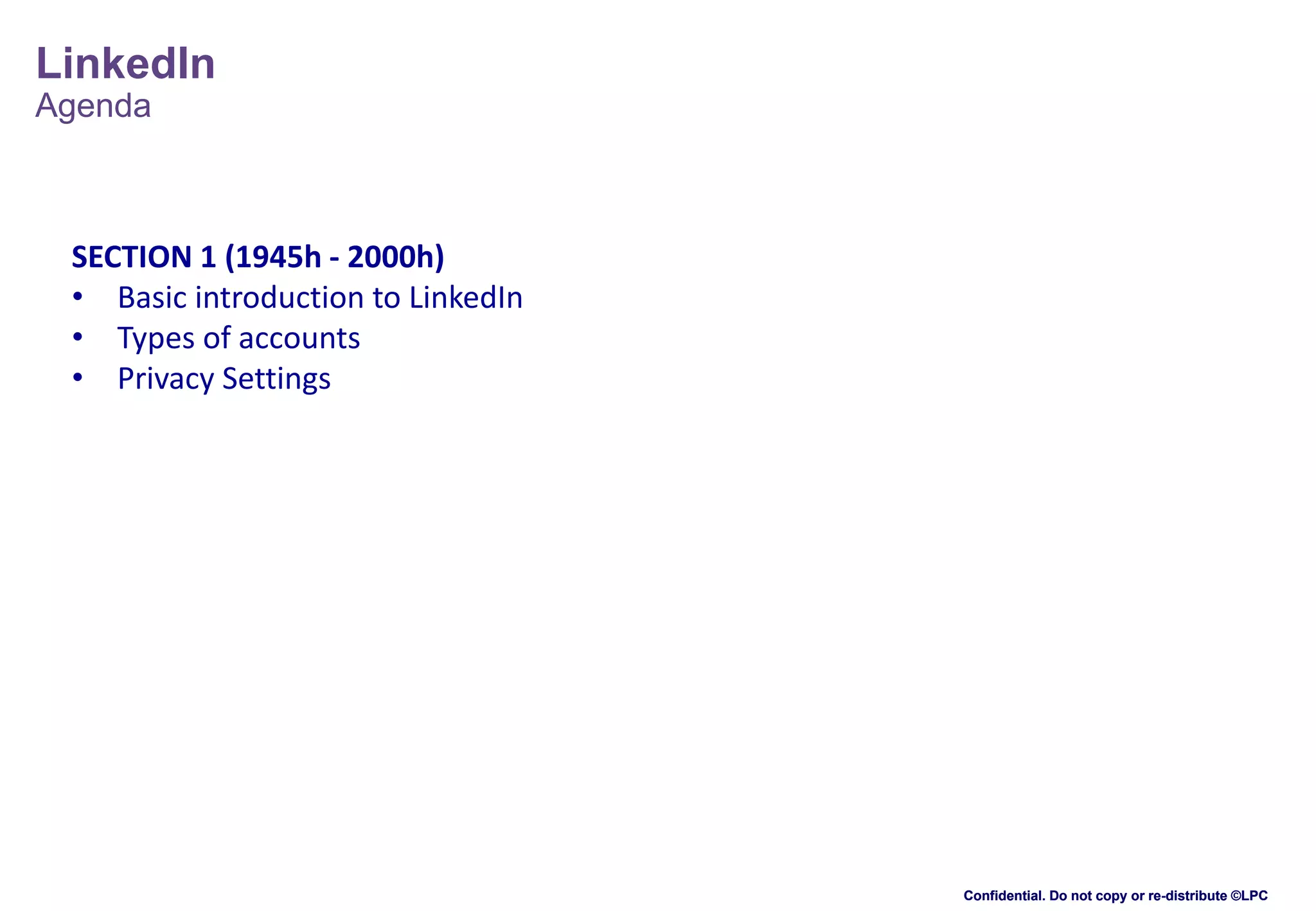 LinkedIn
Agenda

SECTION 1 (1945h - 2000h)
• Basic introduction to LinkedIn
• Types of accounts
• Privacy Settings

Confidential. Do not copy or re-distribute ©LPC

 