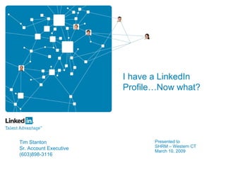 I have a LinkedIn
                        Profile…Now what?




                               Presented to
Tim Stanton
                               SHRM – Western CT
Sr. Account Executive
                               March 10, 2009
(603)898-3116
 
