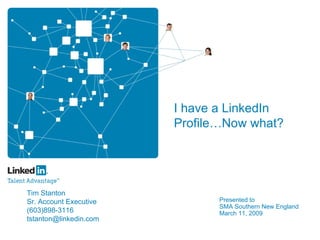 I have a LinkedIn
                        Profile…Now what?




Tim Stanton
                               Presented to
Sr. Account Executive
                               SMA Southern New England
(603)898-3116                  March 11, 2009
tstanton@linkedin.com
 
